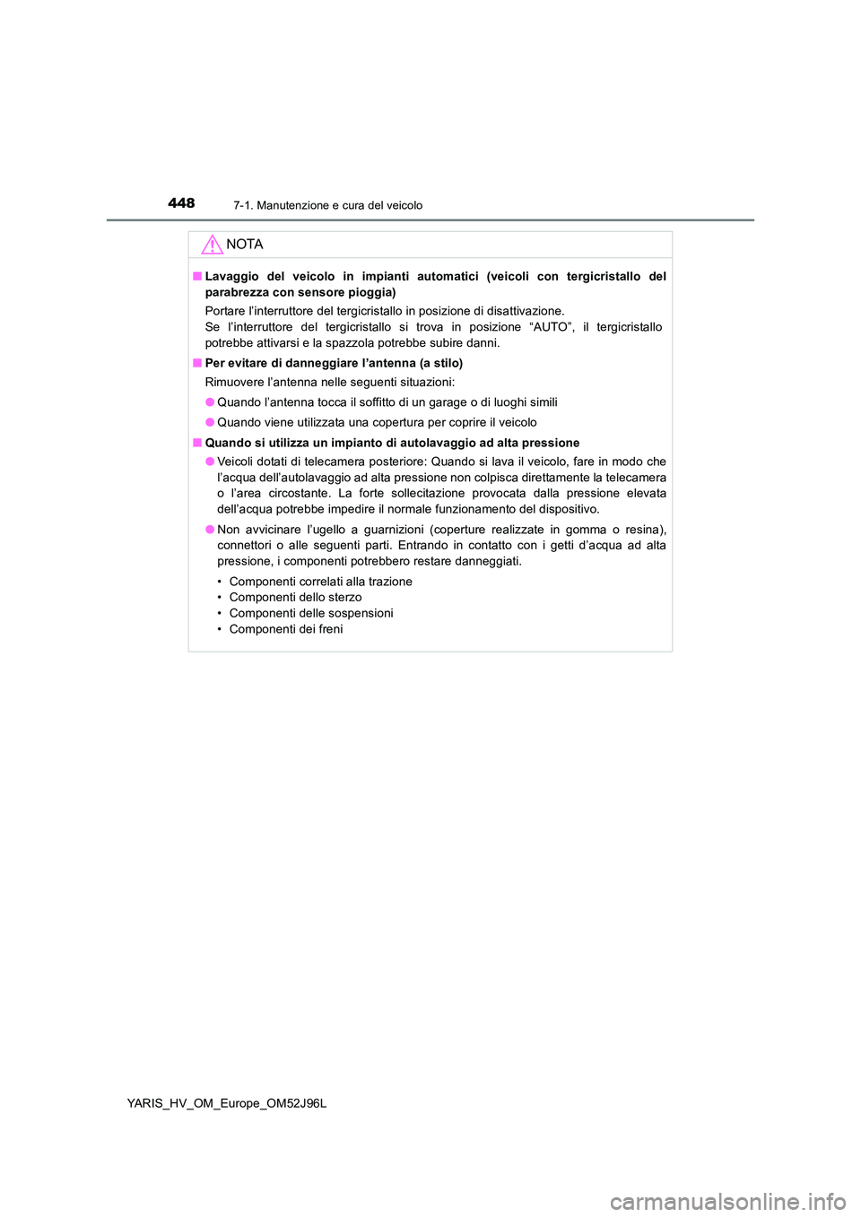 TOYOTA YARIS HATCHBACK 2018  Manuale duso (in Italian) 4487-1. Manutenzione e cura del veicolo
YARIS_HV_OM_Europe_OM52J96L
NOTA
■Lavaggio del veicolo in impianti automatici (veicoli con tergicristallo del 
parabrezza con sensore pioggia) 
Portare l’in