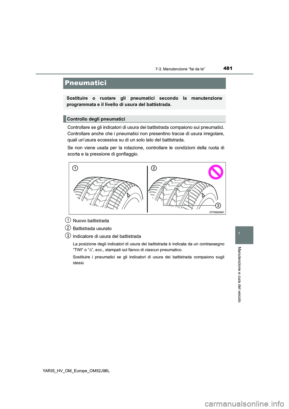 TOYOTA YARIS HATCHBACK 2018  Manuale duso (in Italian) 4817-3. Manutenzione “fai da te”
7
Manutenzione e cura del veicolo
YARIS_HV_OM_Europe_OM52J96L
Pneumatici
Controllare se gli indicatori di usura dei battistrada compaiono sui pneumatici. 
Controll