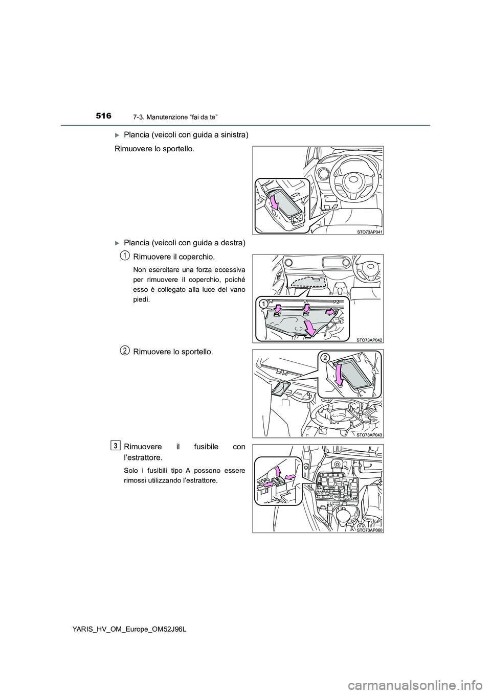 TOYOTA YARIS HATCHBACK 2018  Manuale duso (in Italian) 5167-3. Manutenzione “fai da te”
YARIS_HV_OM_Europe_OM52J96L
Plancia (veicoli con guida a sinistra) 
Rimuovere lo sportello.
Plancia (veicoli con guida a destra)
Rimuovere il coperchio.
Non 