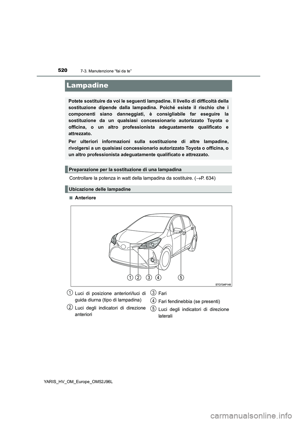 TOYOTA YARIS HATCHBACK 2018  Manuale duso (in Italian) 5207-3. Manutenzione “fai da te”
YARIS_HV_OM_Europe_OM52J96L
Lampadine
Controllare la potenza in watt della lampadina da sostituire. (P. 634)
■Anteriore
Potete sostituire da voi le seguenti l