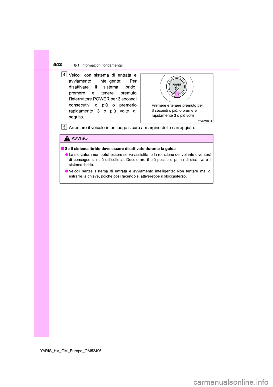 TOYOTA YARIS HATCHBACK 2018  Manuale duso (in Italian) 5428-1. Informazioni fondamentali
YARIS_HV_OM_Europe_OM52J96L
Veicoli con sistema di entrata e 
avviamento intelligente: Per 
disattivare il sistema ibrido, 
premere e tenere premuto
l’interruttore 