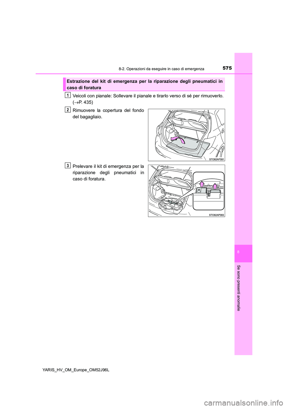 TOYOTA YARIS HATCHBACK 2018  Manuale duso (in Italian) 5758-2. Operazioni da eseguire in caso di emergenza
8
Se sono presenti anomalie
YARIS_HV_OM_Europe_OM52J96L
Veicoli con pianale: Sollevare il pianale e tirarlo verso di sé per rimuoverlo. 
( P. 43