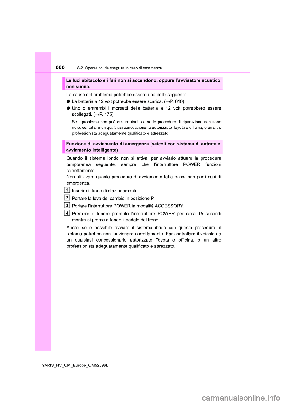 TOYOTA YARIS HATCHBACK 2018  Manuale duso (in Italian) 6068-2. Operazioni da eseguire in caso di emergenza
YARIS_HV_OM_Europe_OM52J96L
La causa del problema potrebbe essere una delle seguenti: 
● La batteria a 12 volt potrebbe essere scarica. (P. 610
