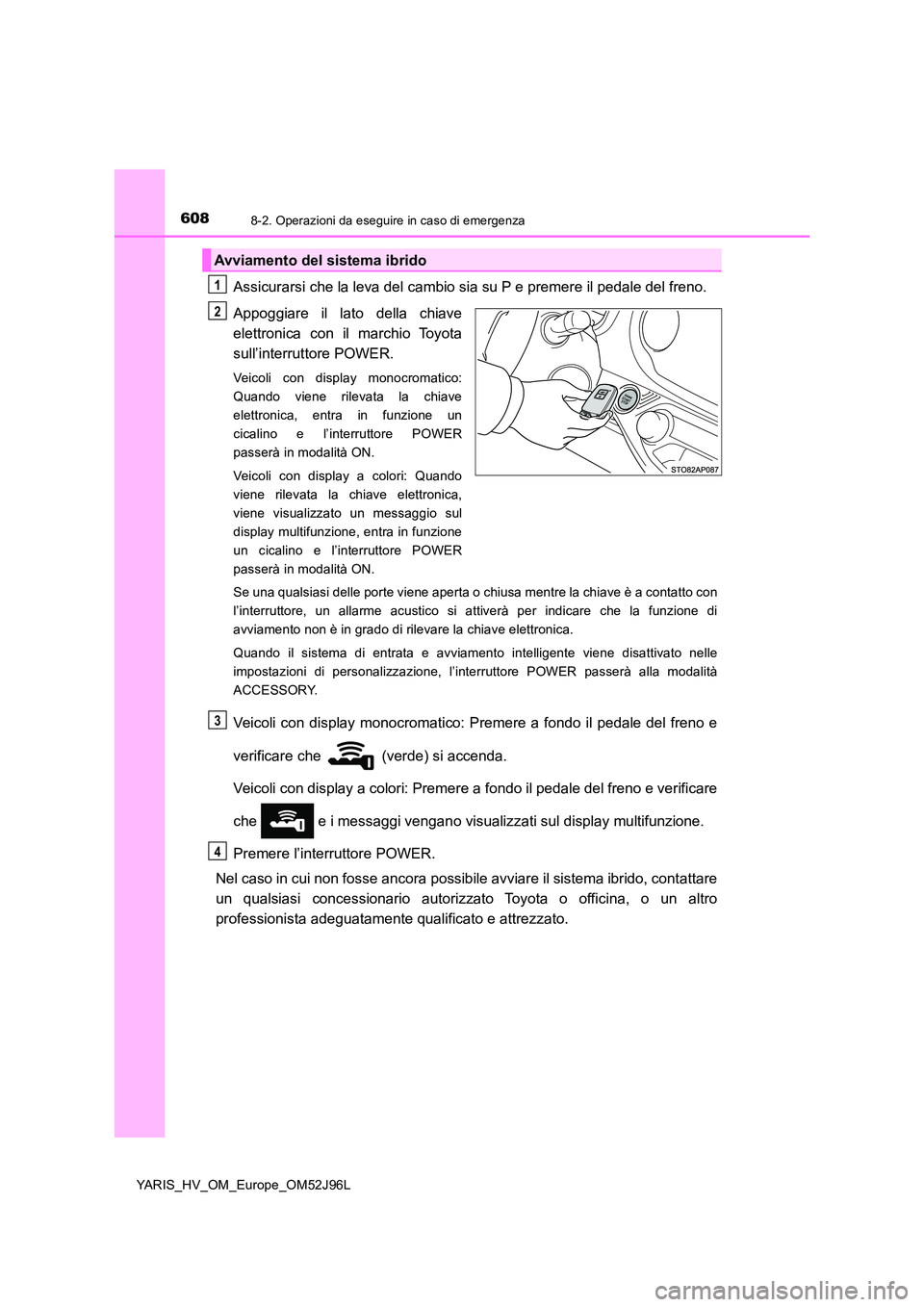 TOYOTA YARIS HATCHBACK 2018  Manuale duso (in Italian) 6088-2. Operazioni da eseguire in caso di emergenza
YARIS_HV_OM_Europe_OM52J96L
Assicurarsi che la leva del cambio sia su P e premere il pedale del freno. 
Appoggiare il lato della chiave 
elettronica