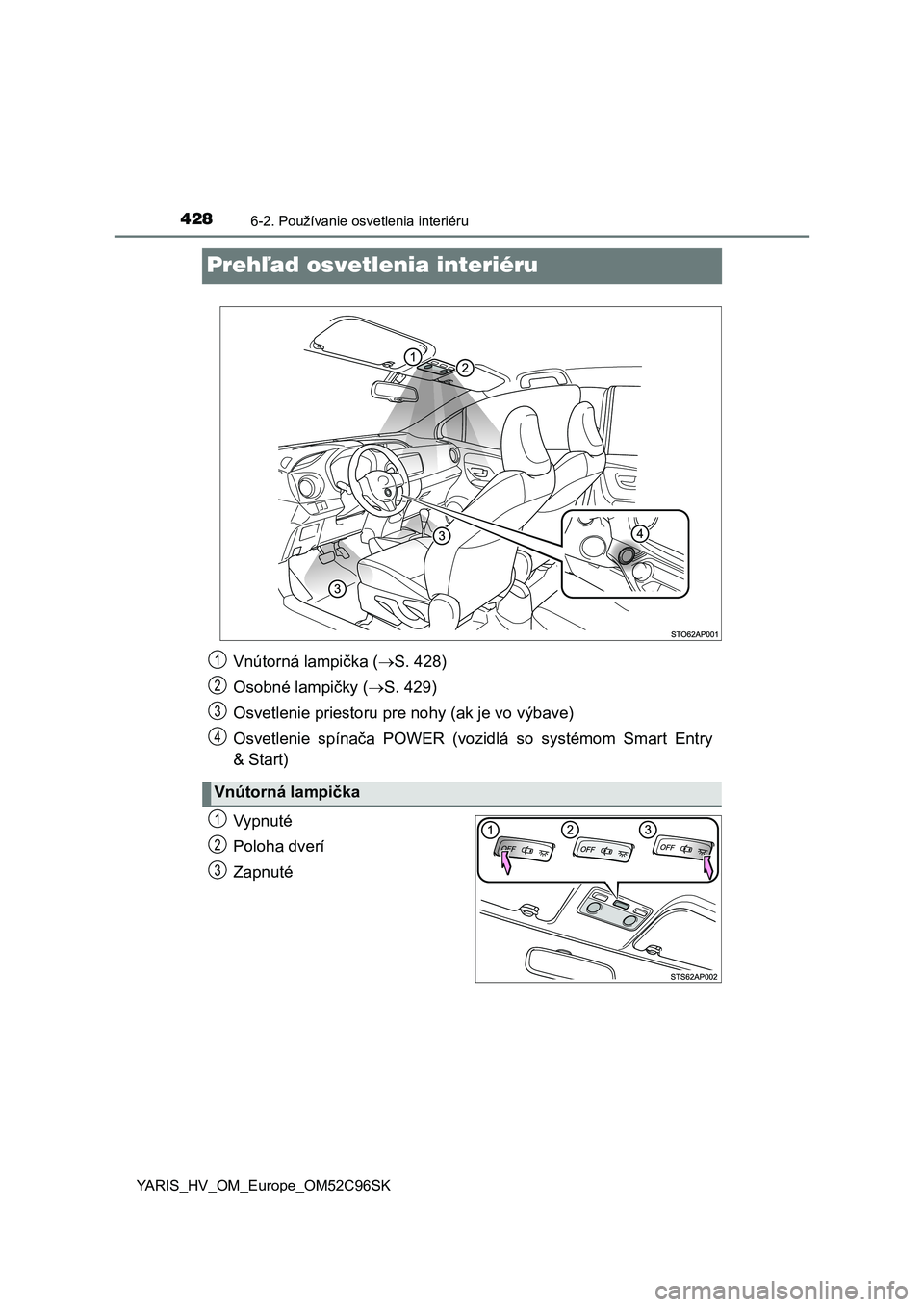 TOYOTA YARIS HATCHBACK 2018  Návod na použitie (in Slovakian) 4286-2. Používanie osvetlenia interiéru
YARIS_HV_OM_Europe_OM52C96SK
Prehľad osvetlenia interiéru
Vypnuté
Poloha dverí
Zapnuté
Vnútorná lampička (S. 428)
Osobné lampičky (S. 429)
Os