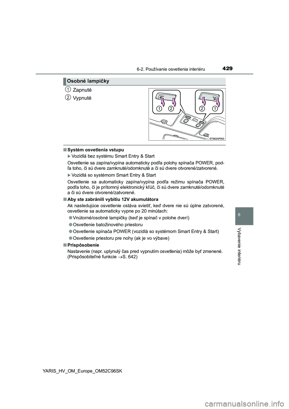 TOYOTA YARIS HATCHBACK 2018  Návod na použitie (in Slovakian) 4296-2. Používanie osvetlenia interiéru
6
Vybavenie interiéru
YARIS_HV_OM_Europe_OM52C96SK
Zapnuté
Vypnuté
■Systém osvetlenia vstupu
Vozidlá bez systému Smart Entry & Start 
Osvetlenie s