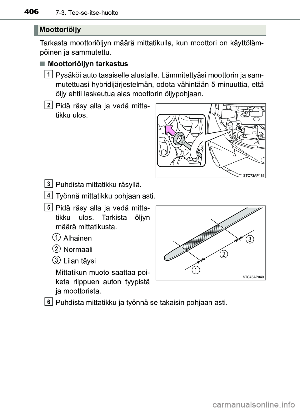 TOYOTA YARIS HATCHBACK 2018  Omistajan Käsikirja (in Finnish) 4067-3. Tee-se-itse-huolto
YARIS_HV_OM_Europe_OM52C96FI
Tarkasta moottoriöljyn määrä mittatikulla, kun moottori on käyttöläm-
pöinen ja sammutettu.
nMoottoriöljyn tarkastusPysäköi auto tasa