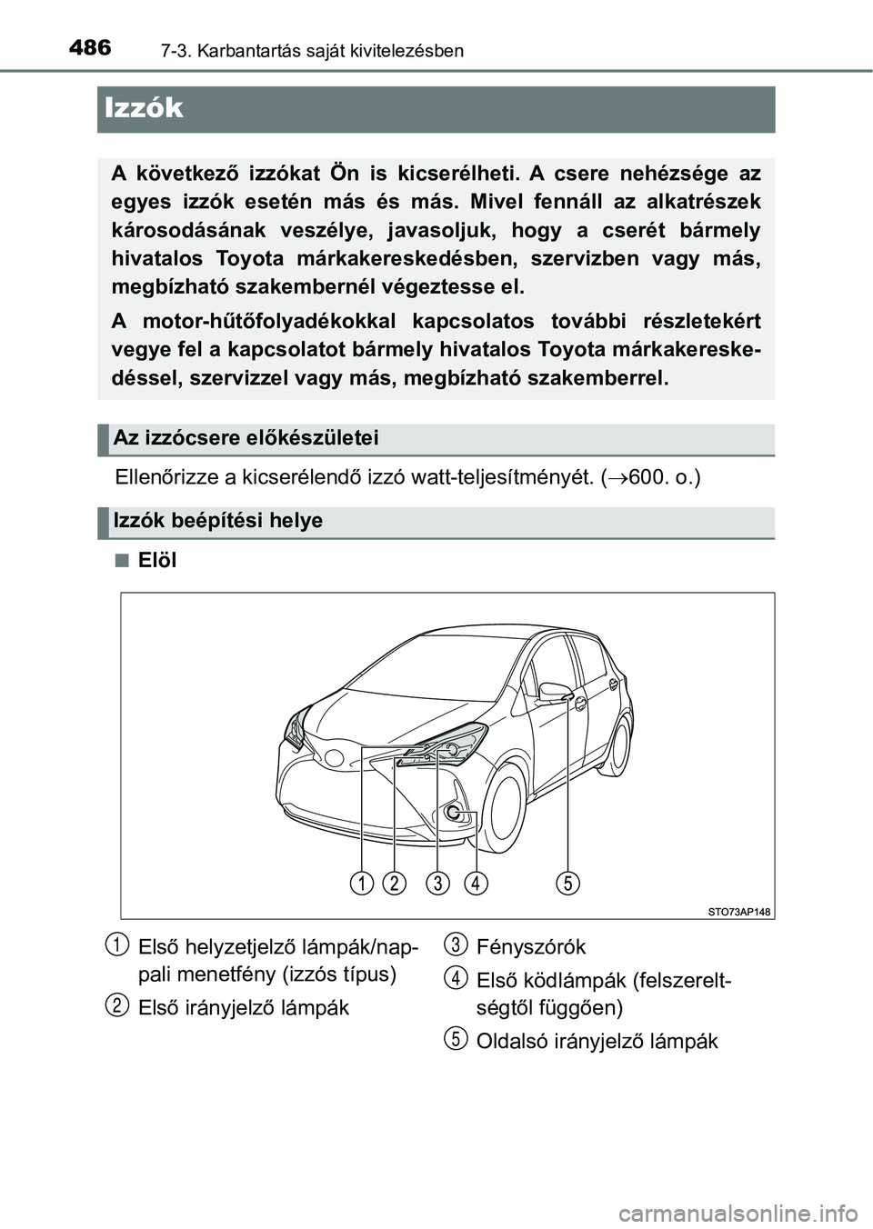TOYOTA YARIS HATCHBACK 2017  Kezelési útmutató (in Hungarian) 4867-3. Karbantartás saját kivitelezésben
Izzók
Ellenőrizze a kicserélendő izzó watt-teljesítményét. (600. o.)
nElöl
A  következő  izzókat  Ön  is  kicserélheti.  A  csere  nehézs