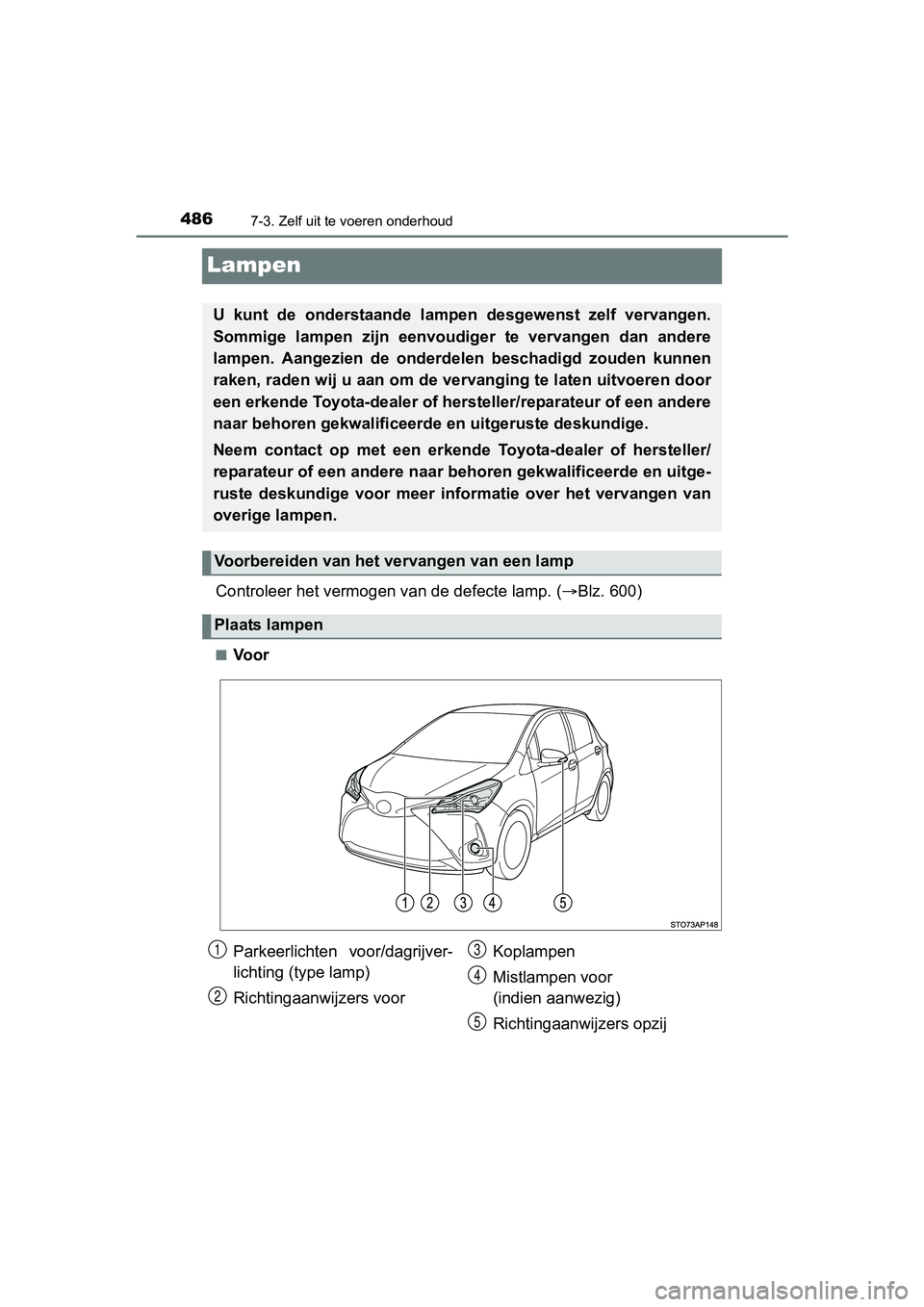 TOYOTA YARIS HATCHBACK 2017  Instructieboekje (in Dutch) 4867-3. Zelf uit te voeren onderhoud
YARIS_HV_OM_Europe_OM52J66E
Lampen
Controleer het vermogen van de defecte lamp. (Blz. 600)
■Voor
U  kunt  de  onderstaande  lampen  desgewenst  zelf  vervange