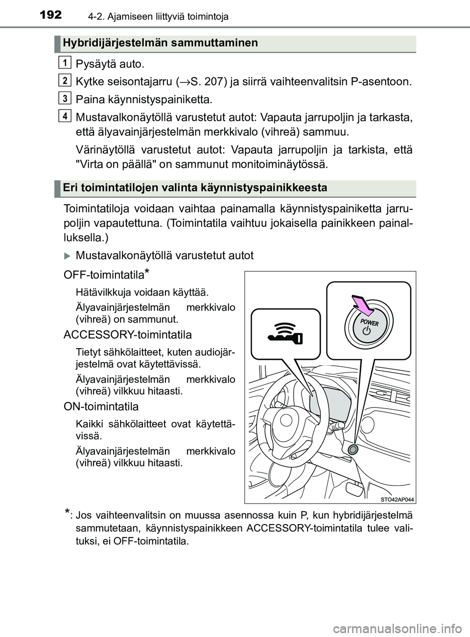 TOYOTA YARIS HATCHBACK 2017  Omistajan Käsikirja (in Finnish) 1924-2. Ajamiseen liittyviä toimintoja
YARIS_HV_OM_Europe_OM52J66FI
Pysäytä auto.
Kytke seisontajarru (→S. 207) ja siirrä vaihteenvalitsin P-asentoon.
Paina käynnistyspainiketta.
Mustavalkonäy