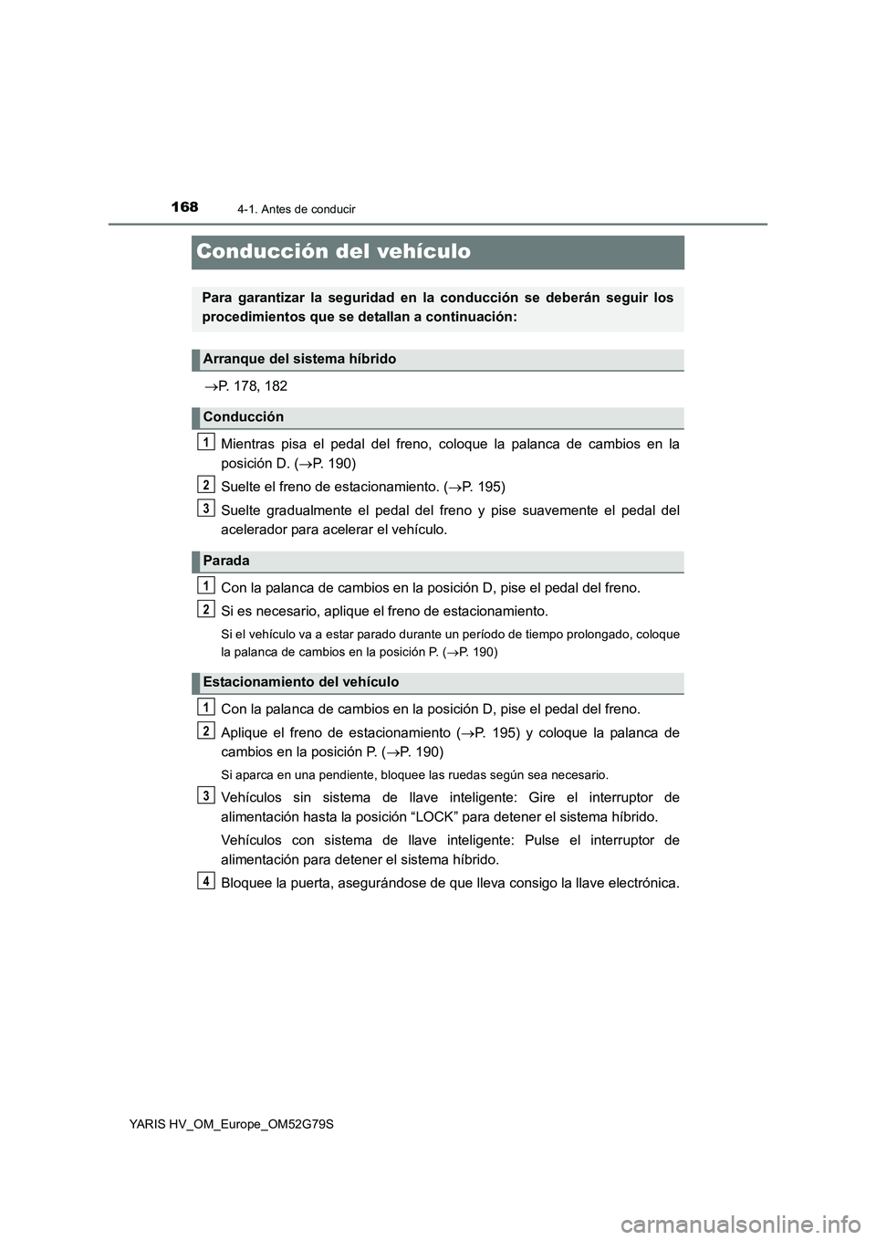 TOYOTA YARIS HATCHBACK 2016  Manual del propietario (in Spanish) 1684-1. Antes de conducir
YARIS HV_OM_Europe_OM52G79S
Conducción del vehículo
P. 178, 182 
Mientras pisa el pedal del freno, coloque la palanca de cambios en la 
posición D. ( P. 190) 
Suelte