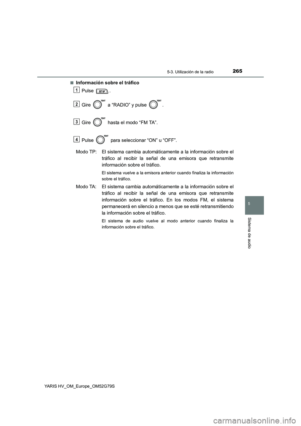 TOYOTA YARIS HATCHBACK 2016  Manual del propietario (in Spanish) 2655-3. Utilización de la radio
5
Sistema de audio
YARIS HV_OM_Europe_OM52G79S 
■Información sobre el tráfico 
Pulse . 
Gire   a “RADIO” y pulse  . 
Gire   hasta el modo “FM TA”.  
Pulse 