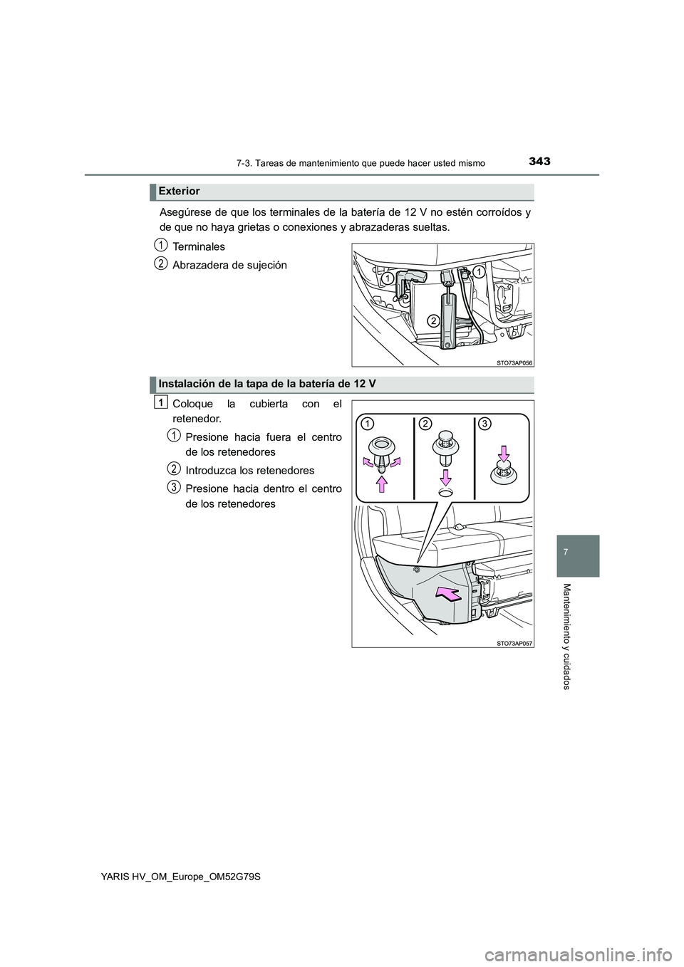 TOYOTA YARIS HATCHBACK 2016  Manual del propietario (in Spanish) 3437-3. Tareas de mantenimiento que puede hacer usted mismo
7
Mantenimiento y cuidados
YARIS HV_OM_Europe_OM52G79S
Asegúrese de que los terminales de la batería de 12 V no estén corroídos y 
de qu