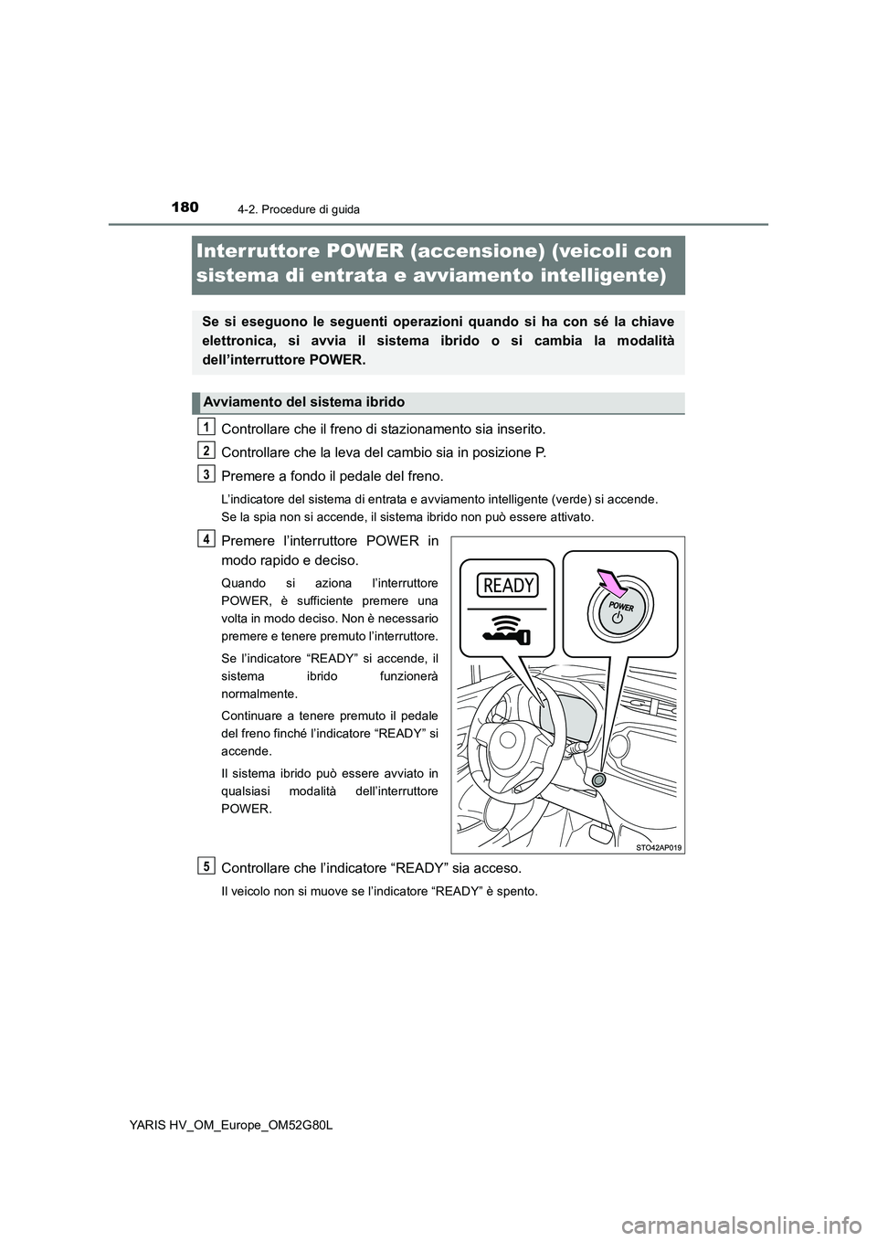 TOYOTA YARIS HATCHBACK 2016  Manuale duso (in Italian) 1804-2. Procedure di guida
YARIS HV_OM_Europe_OM52G80L
Interruttore POWER (accensione) (veicoli con  
sistema di entrata e avviamento intelligente)
Controllare che il freno di stazionamento sia inseri