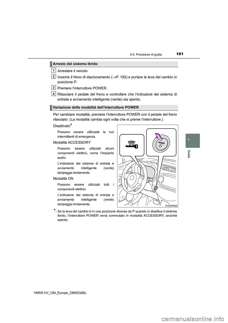 TOYOTA YARIS HATCHBACK 2016  Manuale duso (in Italian) 1814-2. Procedure di guida
4
Guida
YARIS HV_OM_Europe_OM52G80L
Arrestare il veicolo. 
Inserire il freno di stazionamento ( P. 193) e portare la leva del cambio in 
posizione P. 
Premere l’interru