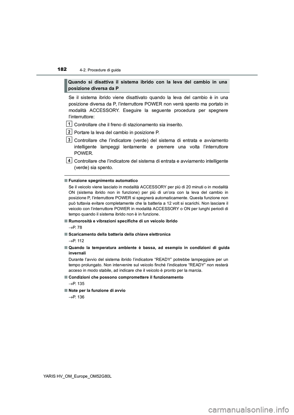 TOYOTA YARIS HATCHBACK 2016  Manuale duso (in Italian) 1824-2. Procedure di guida
YARIS HV_OM_Europe_OM52G80L
Se il sistema ibrido viene disattivato quando la leva del cambio è in una 
posizione diversa da P, l’interruttore POWER non verrà spento ma p
