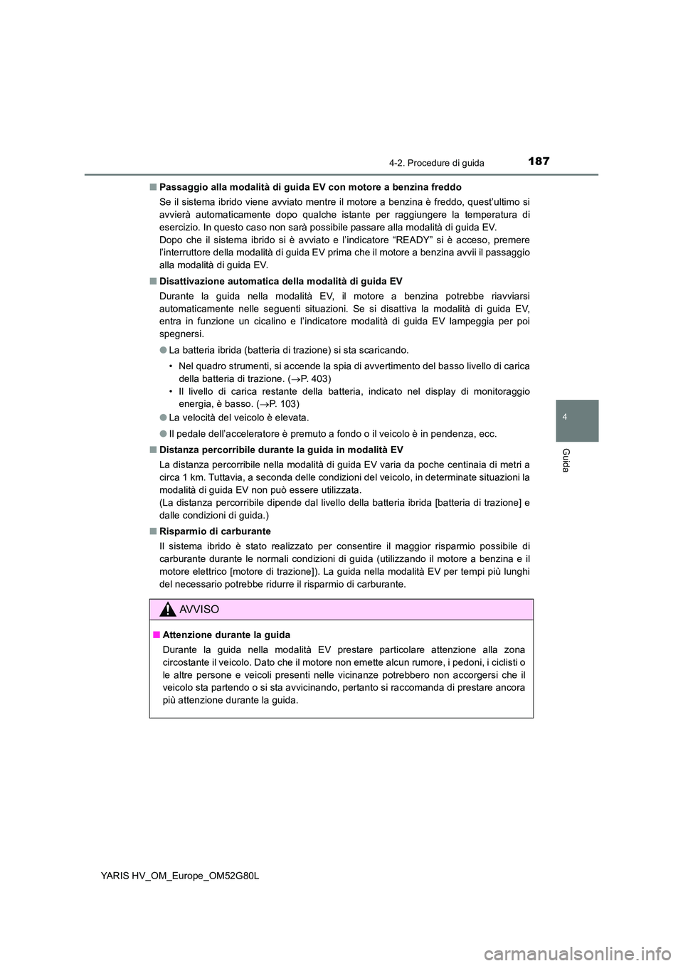 TOYOTA YARIS HATCHBACK 2016  Manuale duso (in Italian) 1874-2. Procedure di guida
4
Guida
YARIS HV_OM_Europe_OM52G80L 
■ Passaggio alla modalità di guida EV con motore a benzina freddo 
Se il sistema ibrido viene avviato mentre il motore a benzina è f