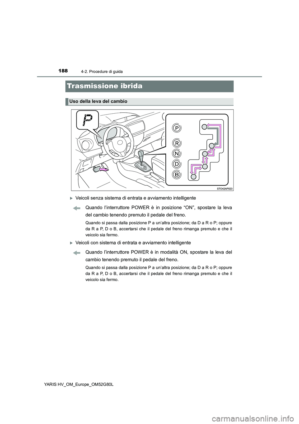 TOYOTA YARIS HATCHBACK 2016  Manuale duso (in Italian) 1884-2. Procedure di guida
YARIS HV_OM_Europe_OM52G80L
Trasmissione ibrida
Veicoli senza sistema di entrata e avviamento intelligente 
Quando l’interruttore POWER è in posizione “ON”, sposta