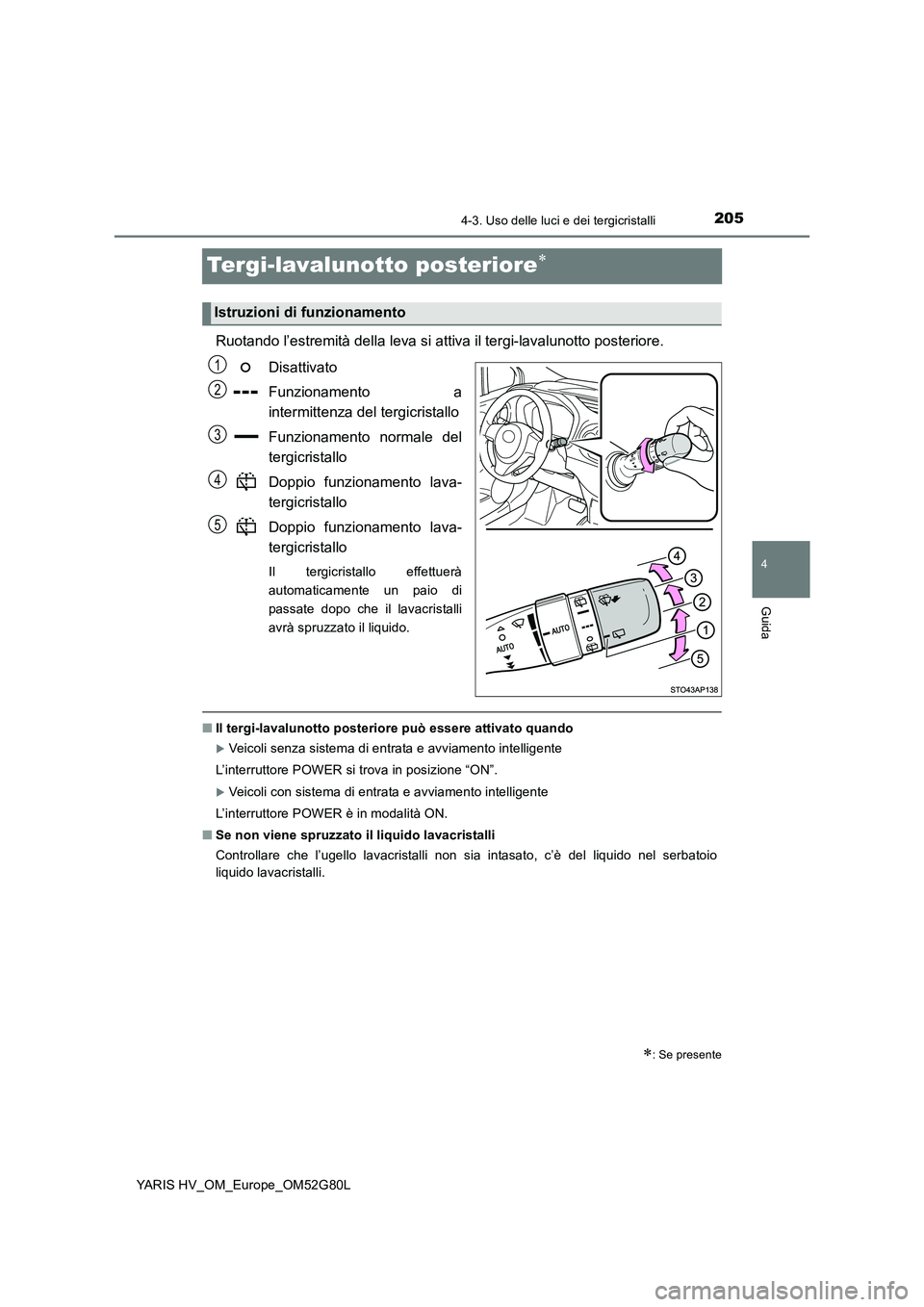TOYOTA YARIS HATCHBACK 2016  Manuale duso (in Italian) 205
4
4-3. Uso delle luci e dei tergicristalli
Guida
YARIS HV_OM_Europe_OM52G80L
Tergi-lavalunotto posteriore
Ruotando l’estremità della leva si attiva il tergi-lavalunotto posteriore. 
Disattiv