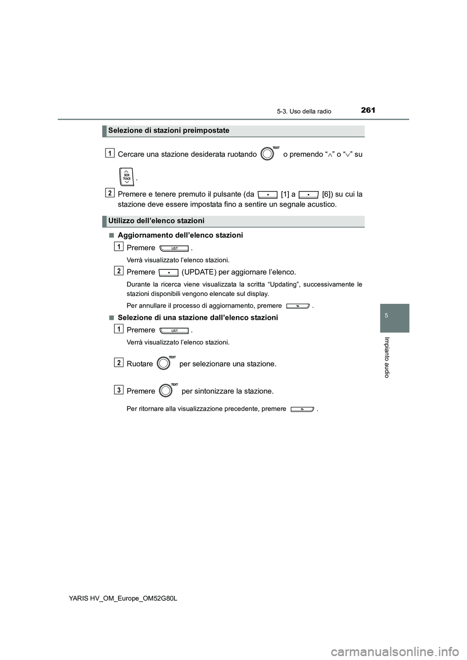 TOYOTA YARIS HATCHBACK 2016  Manuale duso (in Italian) 2615-3. Uso della radio
5
Impianto audio
YARIS HV_OM_Europe_OM52G80L
Cercare una stazione desiderata ruotando   o premendo “” o “” su 
. 
Premere e tenere premuto il pulsante (da   [1] a