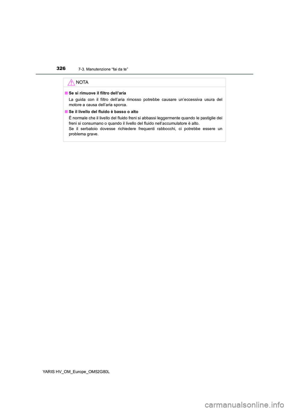TOYOTA YARIS HATCHBACK 2016  Manuale duso (in Italian) 3267-3. Manutenzione “fai da te”
YARIS HV_OM_Europe_OM52G80L
NOTA
■Se si rimuove il filtro dell’aria 
La guida con il filtro dell’aria rimosso potrebbe causare un’eccessiva usura del 
moto