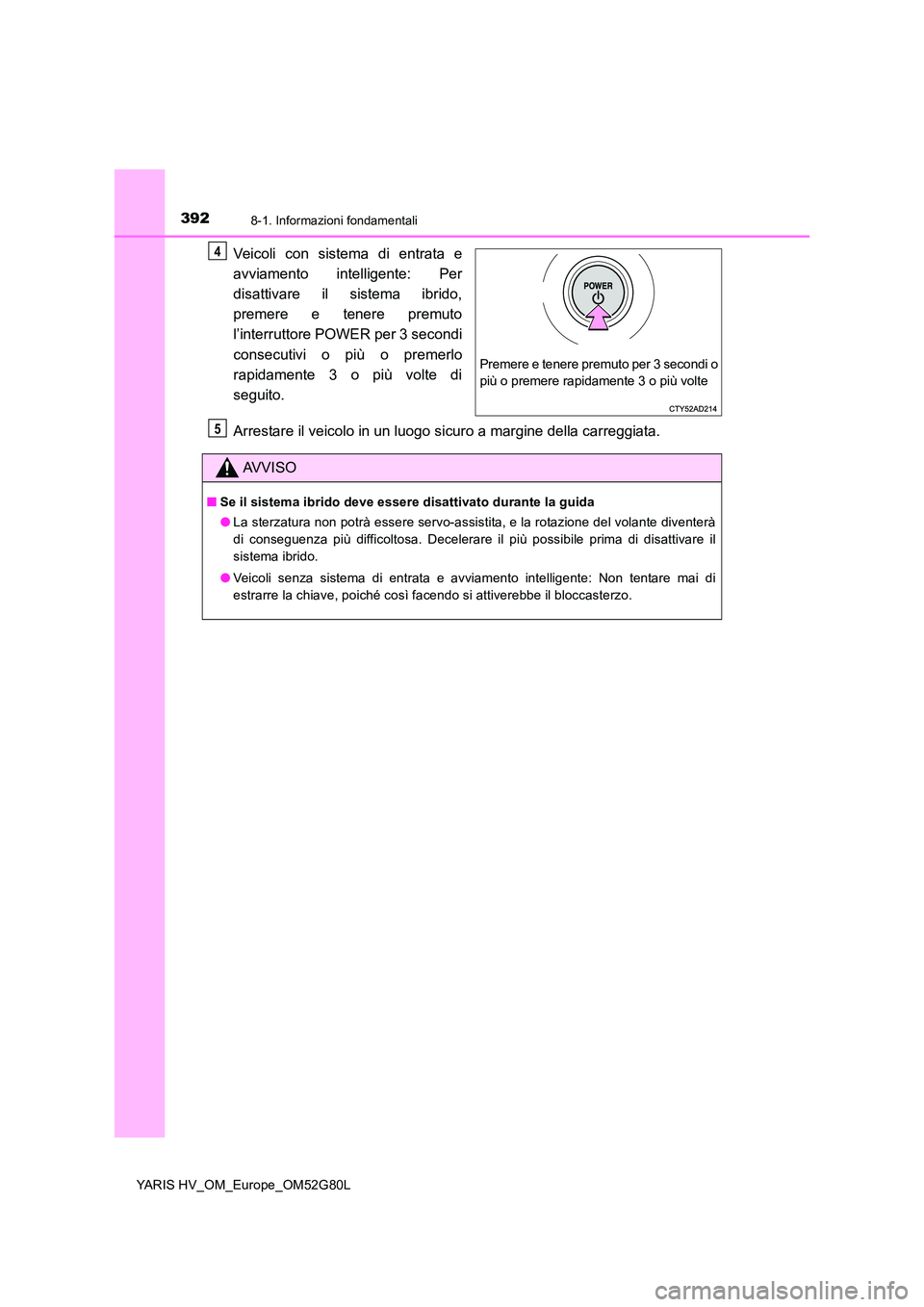 TOYOTA YARIS HATCHBACK 2016  Manuale duso (in Italian) 3928-1. Informazioni fondamentali
YARIS HV_OM_Europe_OM52G80L
Veicoli con sistema di entrata e 
avviamento intelligente: Per 
disattivare il sistema ibrido, 
premere e tenere premuto
l’interruttore 