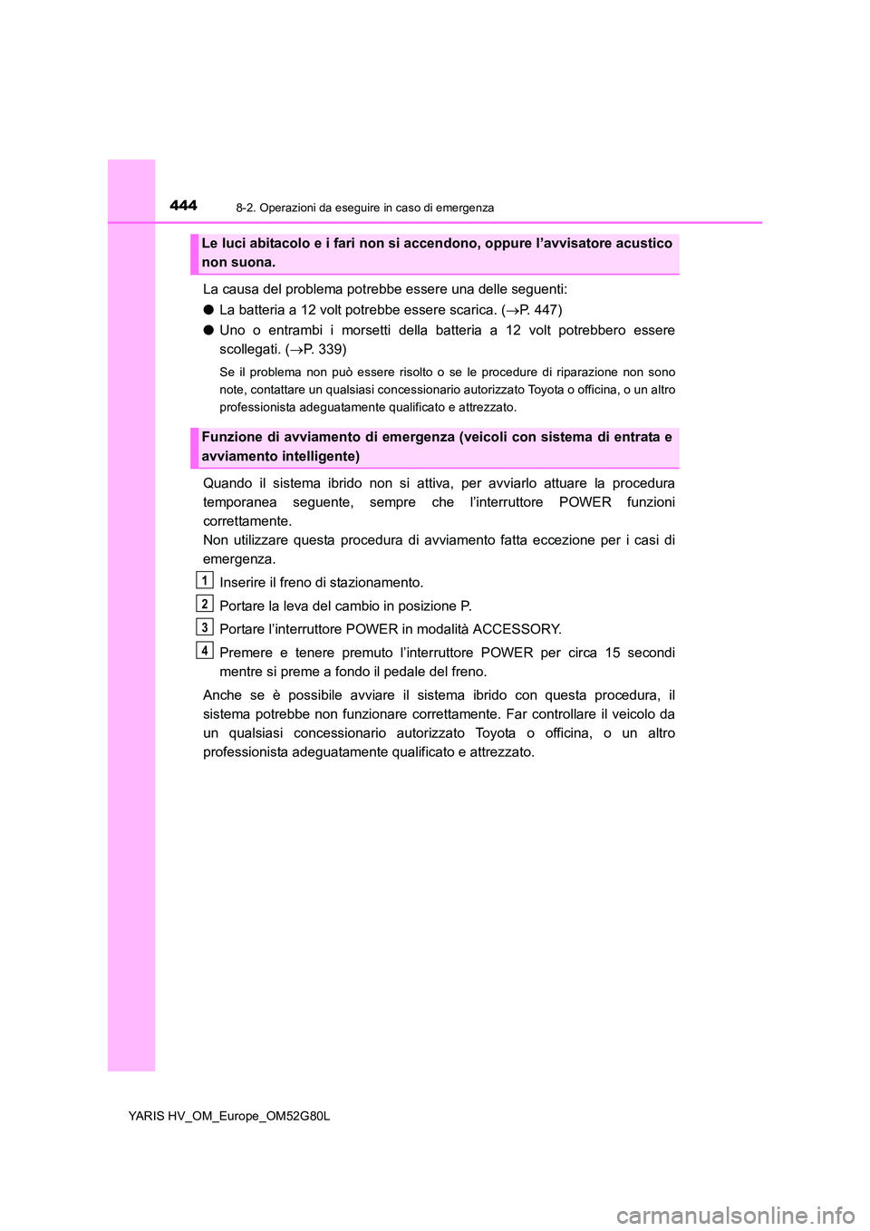 TOYOTA YARIS HATCHBACK 2016  Manuale duso (in Italian) 4448-2. Operazioni da eseguire in caso di emergenza
YARIS HV_OM_Europe_OM52G80L
La causa del problema potrebbe essere una delle seguenti: 
● La batteria a 12 volt potrebbe essere scarica. (P. 447