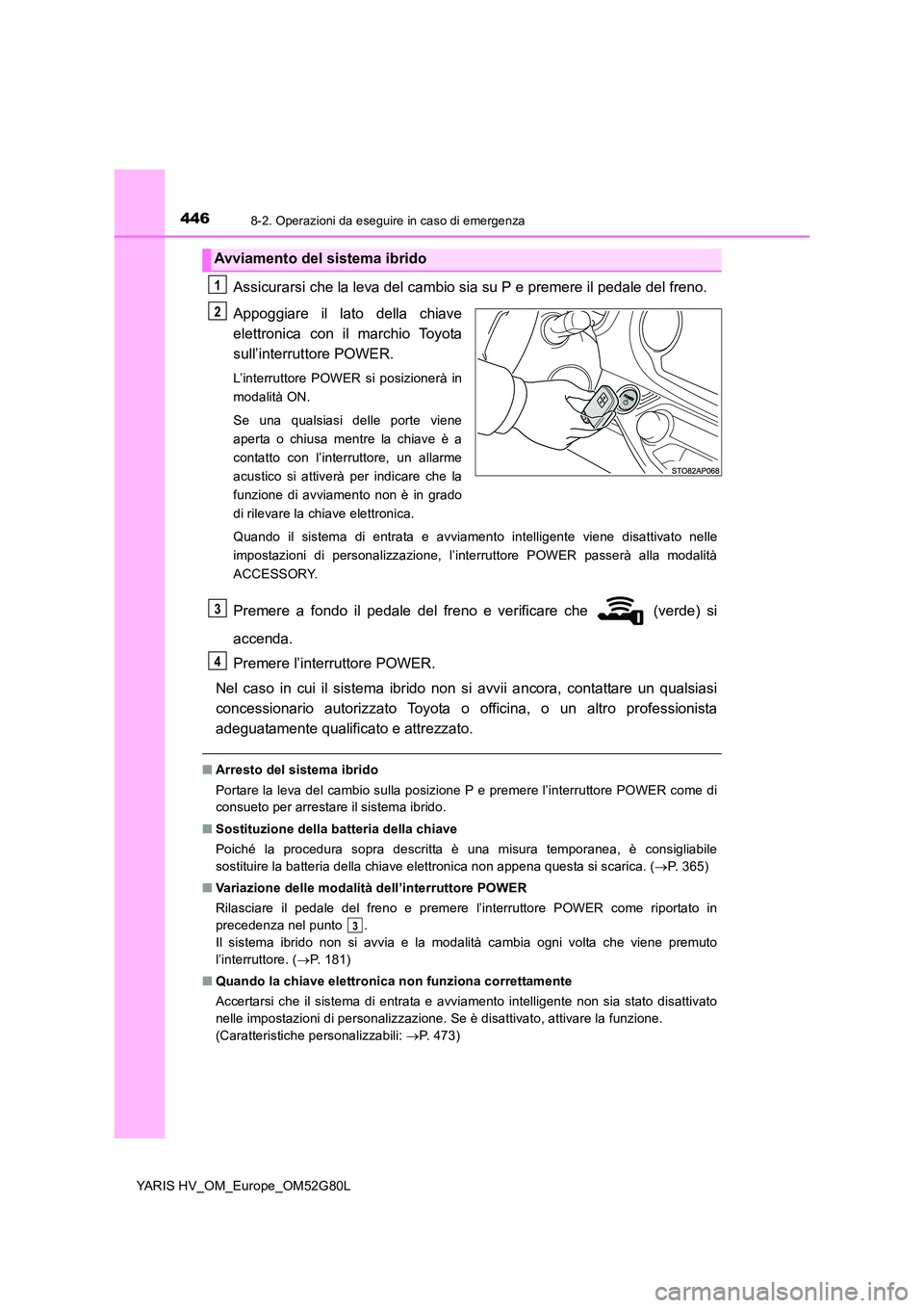 TOYOTA YARIS HATCHBACK 2016  Manuale duso (in Italian) 4468-2. Operazioni da eseguire in caso di emergenza
YARIS HV_OM_Europe_OM52G80L
Assicurarsi che la leva del cambio sia su P e premere il pedale del freno. 
Appoggiare il lato della chiave 
elettronica