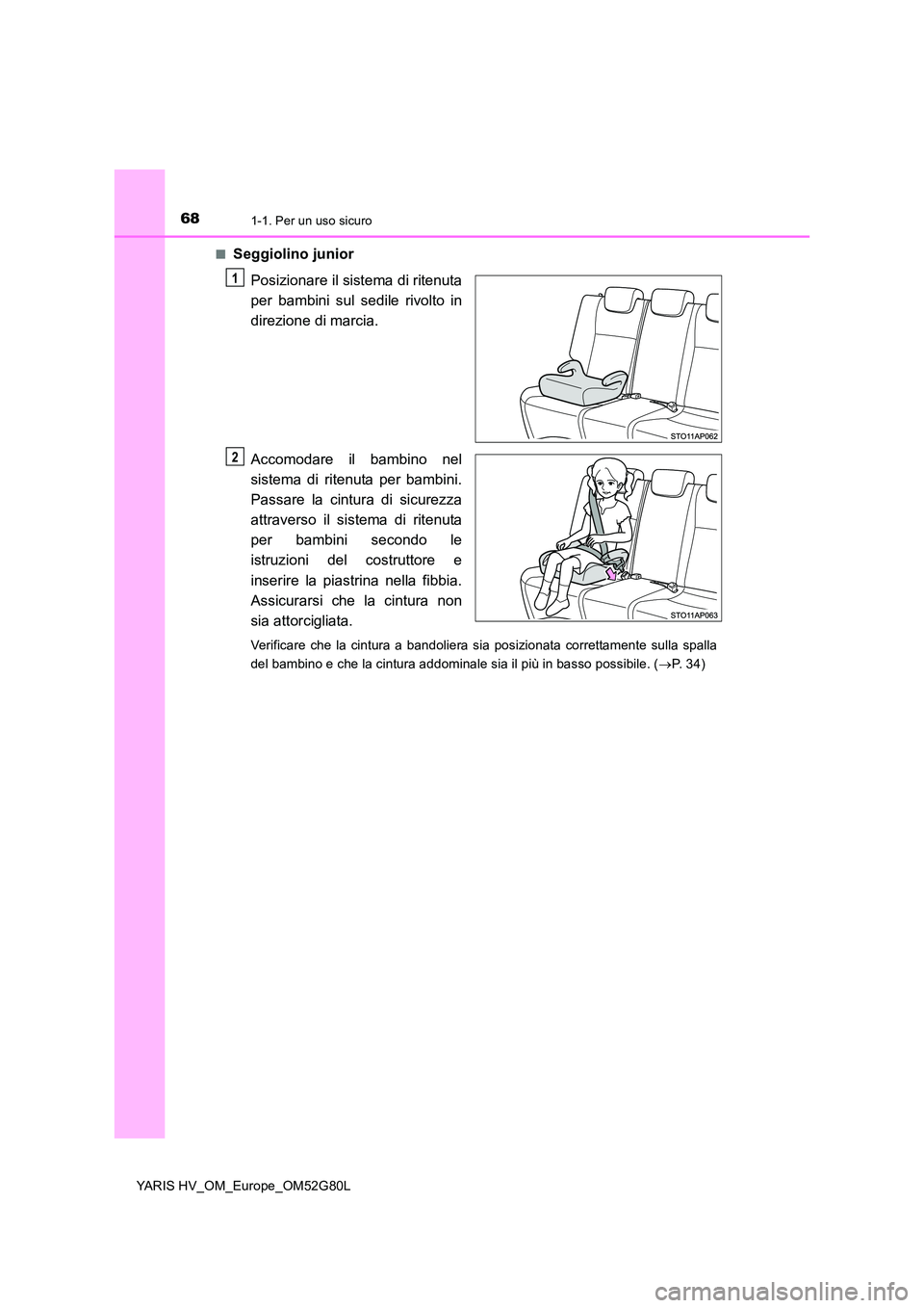 TOYOTA YARIS HATCHBACK 2016  Manuale duso (in Italian) 681-1. Per un uso sicuro
YARIS HV_OM_Europe_OM52G80L 
■Seggiolino junior 
Posizionare il sistema di ritenuta 
per bambini sul sedile rivolto in
direzione di marcia. 
Accomodare il bambino nel 
siste
