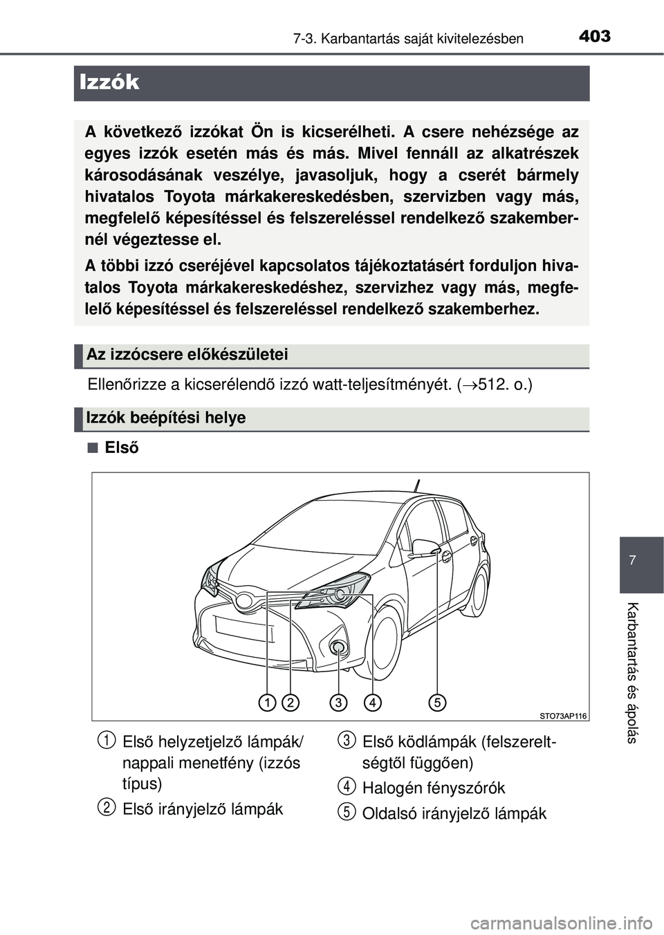 TOYOTA YARIS HATCHBACK 2015  Kezelési útmutató (in Hungarian) 4037-3. Karbantartás saját kivitelezésben
7
Karbantartás és ápolás
Izzók
Ellenőrizze a kicserélend ő izzó watt-teljesítményét. ( 512. o.)
Első
A következ ő izzókat Ön is kics
