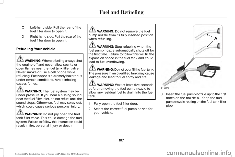 LINCOLN CONTINENTAL 2018  Owners Manual Left-hand side. Pull the rear of thefuel filler door to open it.C
Right-hand side. Pull the rear of thefuel filler door to open it.D
Refueling Your Vehicle
WARNING: When refueling always shutthe engin