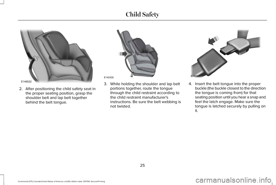 LINCOLN CONTINENTAL 2018  Owners Manual 2. After positioning the child safety seat inthe proper seating position, grasp theshoulder belt and lap belt togetherbehind the belt tongue.
3. While holding the shoulder and lap beltportions togethe