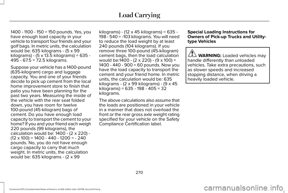 LINCOLN CONTINENTAL 2018  Owners Manual 1400 - 1100 - 150 = 150 pounds. Yes, youhave enough load capacity in yourvehicle to transport four friends and yourgolf bags. In metric units, the calculationwould be: 635 kilograms - (5 x 99kilograms