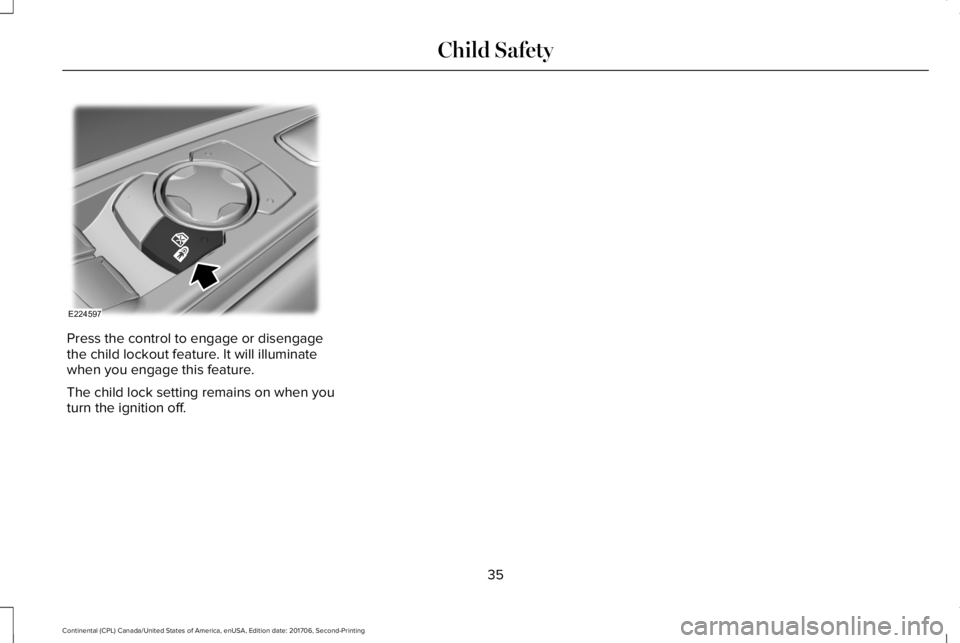 LINCOLN CONTINENTAL 2018  Owners Manual Press the control to engage or disengagethe child lockout feature. It will illuminatewhen you engage this feature.
The child lock setting remains on when youturn the ignition off.
35
Continental (CPL)
