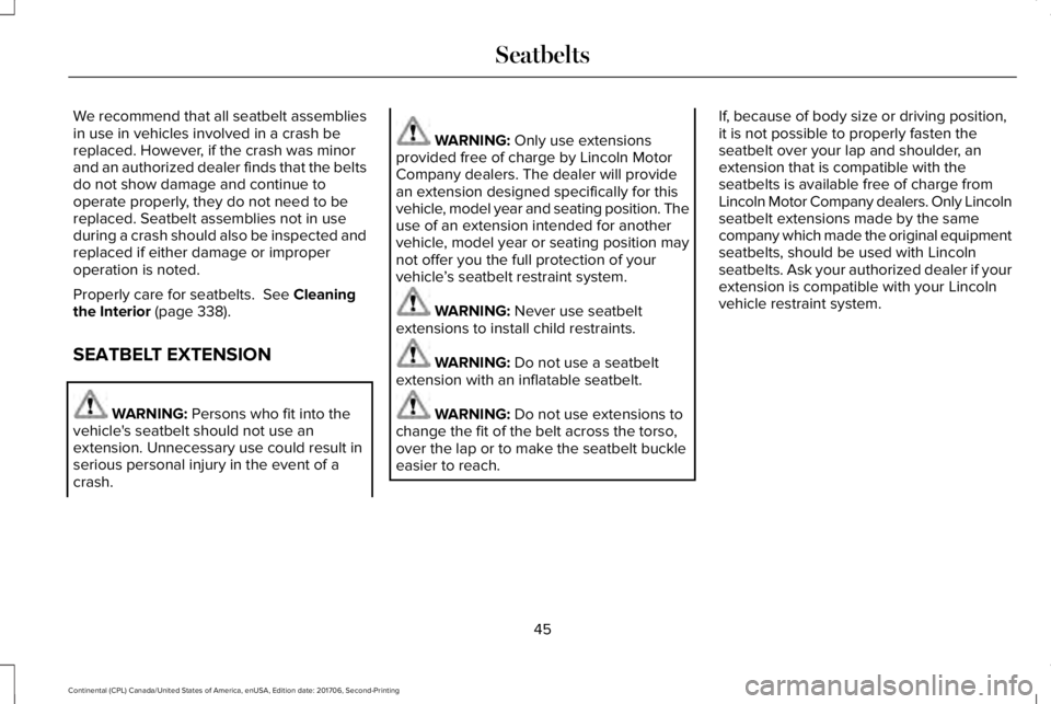 LINCOLN CONTINENTAL 2018  Owners Manual We recommend that all seatbelt assembliesin use in vehicles involved in a crash bereplaced. However, if the crash was minorand an authorized dealer finds that the beltsdo not show damage and continue 