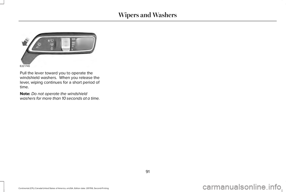 LINCOLN CONTINENTAL 2018  Owners Manual Pull the lever toward you to operate thewindshield washers.  When you release thelever, wiping continues for a short period oftime.
Note:Do not operate the windshieldwashers for more than 10 seconds a
