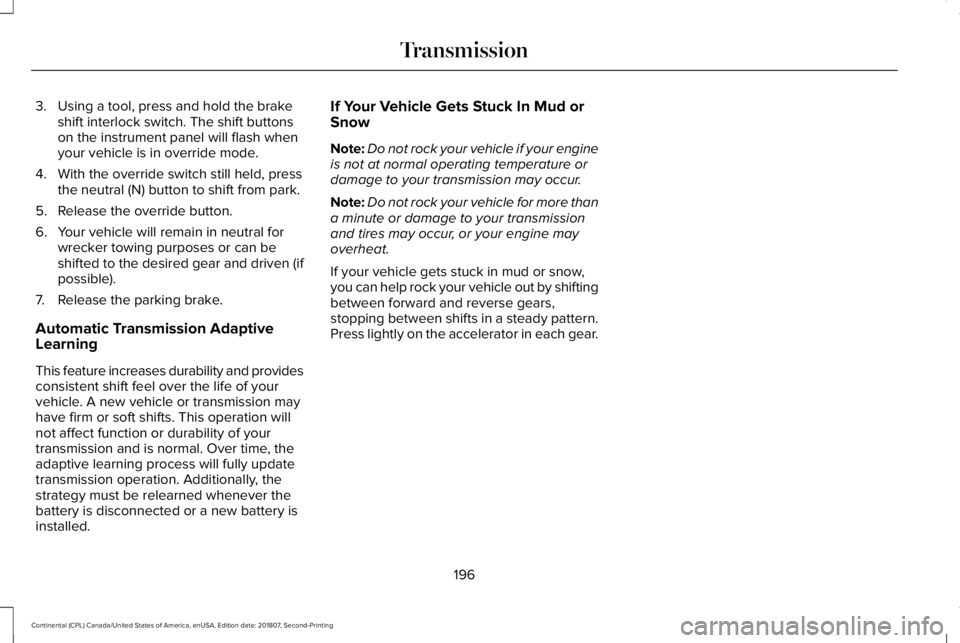 LINCOLN CONTINENTAL 2019  Owners Manual 3. Using a tool, press and hold the brake
shift interlock switch. The shift buttons
on the instrument panel will flash when
your vehicle is in override mode.
4. With the override switch still held, pr