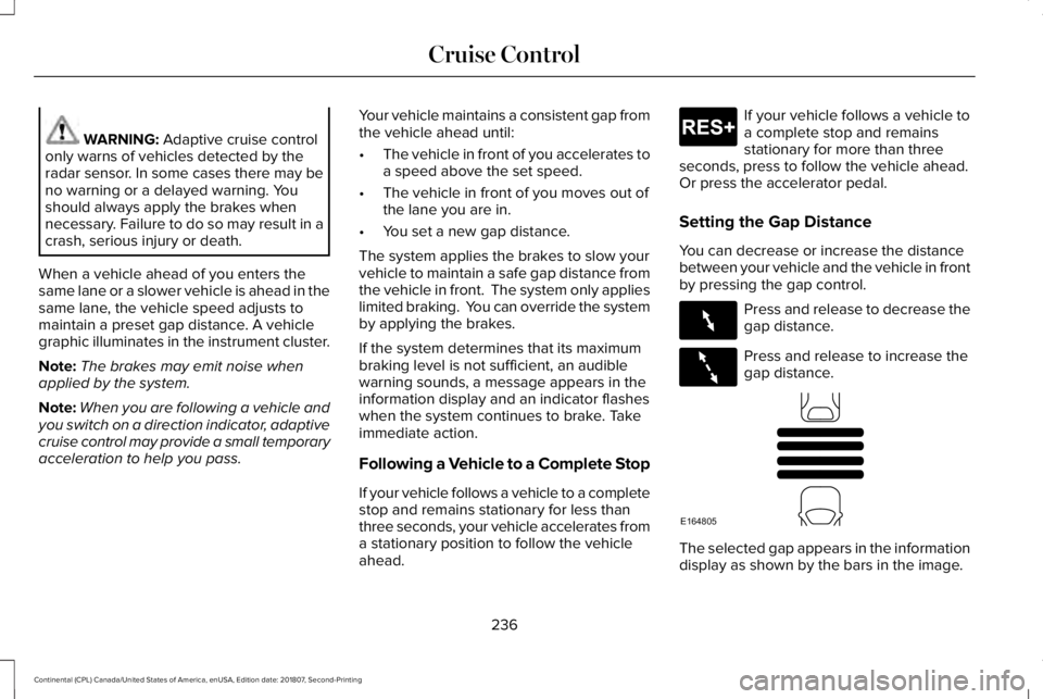 LINCOLN CONTINENTAL 2019  Owners Manual WARNING: Adaptive cruise control
only warns of vehicles detected by the
radar sensor. In some cases there may be
no warning or a delayed warning. You
should always apply the brakes when
necessary. Fai