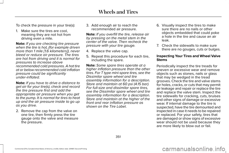 LINCOLN CONTINENTAL 2019 Owners Manual To check the pressure in your tire(s):
1. Make sure the tires are cool,
meaning they are not hot from
driving even a mile.
Note: If you are checking tire pressure
when the tire is hot, (for example dr LINCOLN CONTINENTAL 2019 Owners Manual To check the pressure in your tire(s):
1. Make sure the tires are cool,
meaning they are not hot from
driving even a mile.
Note: If you are checking tire pressure
when the tire is hot, (for example dr