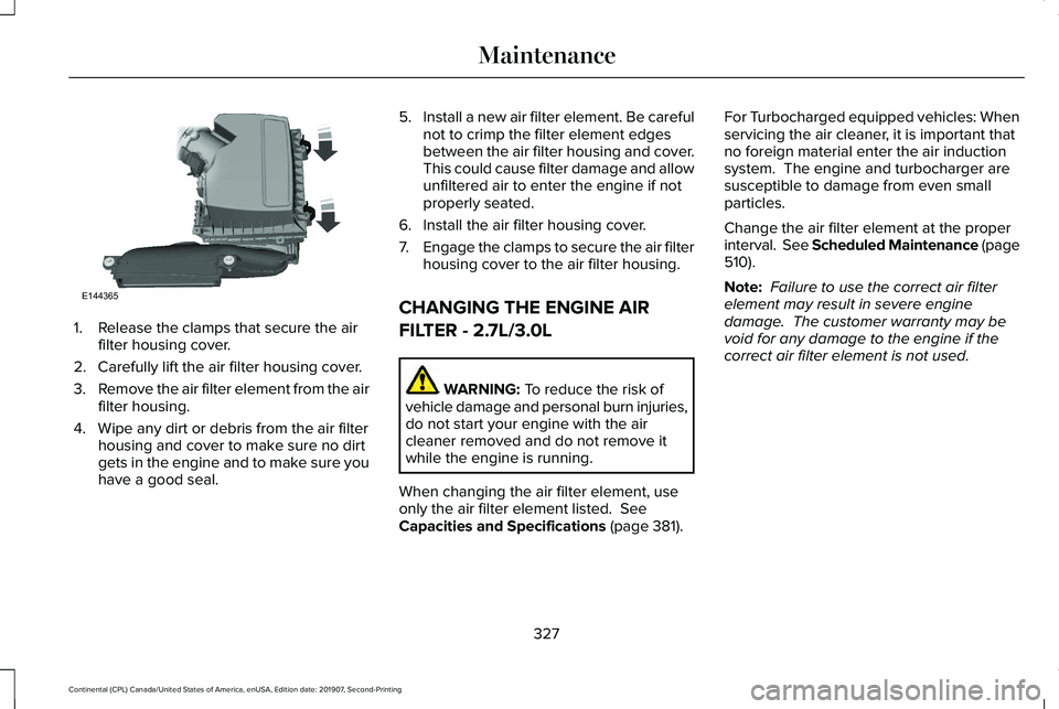 LINCOLN CONTINENTAL 2020 Owners Manual 1. Release the clamps that secure the air
filter housing cover.
2. Carefully lift the air filter housing cover.
3. Remove the air filter element from the air
filter housing.
4. Wipe any dirt or debris LINCOLN CONTINENTAL 2020 Owners Manual 1. Release the clamps that secure the air
filter housing cover.
2. Carefully lift the air filter housing cover.
3. Remove the air filter element from the air
filter housing.
4. Wipe any dirt or debris