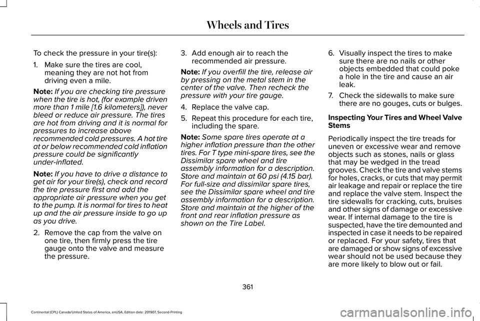 LINCOLN CONTINENTAL 2020 Owners Manual To check the pressure in your tire(s):
1. Make sure the tires are cool,
meaning they are not hot from
driving even a mile.
Note: If you are checking tire pressure
when the tire is hot, (for example dr LINCOLN CONTINENTAL 2020 Owners Manual To check the pressure in your tire(s):
1. Make sure the tires are cool,
meaning they are not hot from
driving even a mile.
Note: If you are checking tire pressure
when the tire is hot, (for example dr