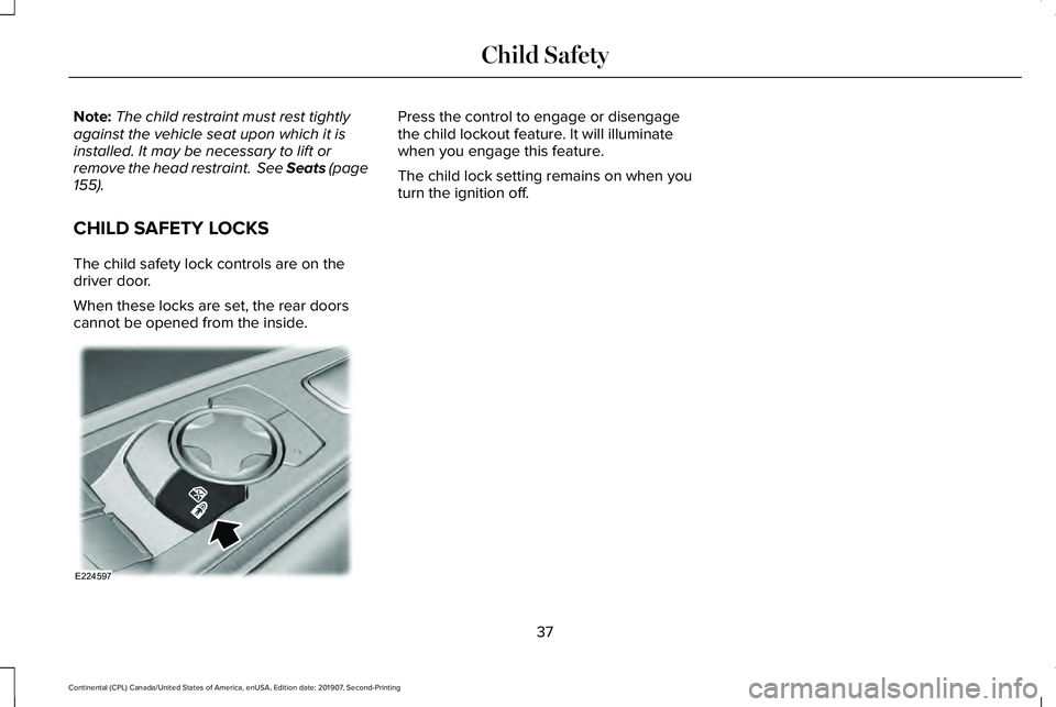 LINCOLN CONTINENTAL 2020  Owners Manual Note:
The child restraint must rest tightly
against the vehicle seat upon which it is
installed. It may be necessary to lift or
remove the head restraint.  See Seats (page
155).
CHILD SAFETY LOCKS
The