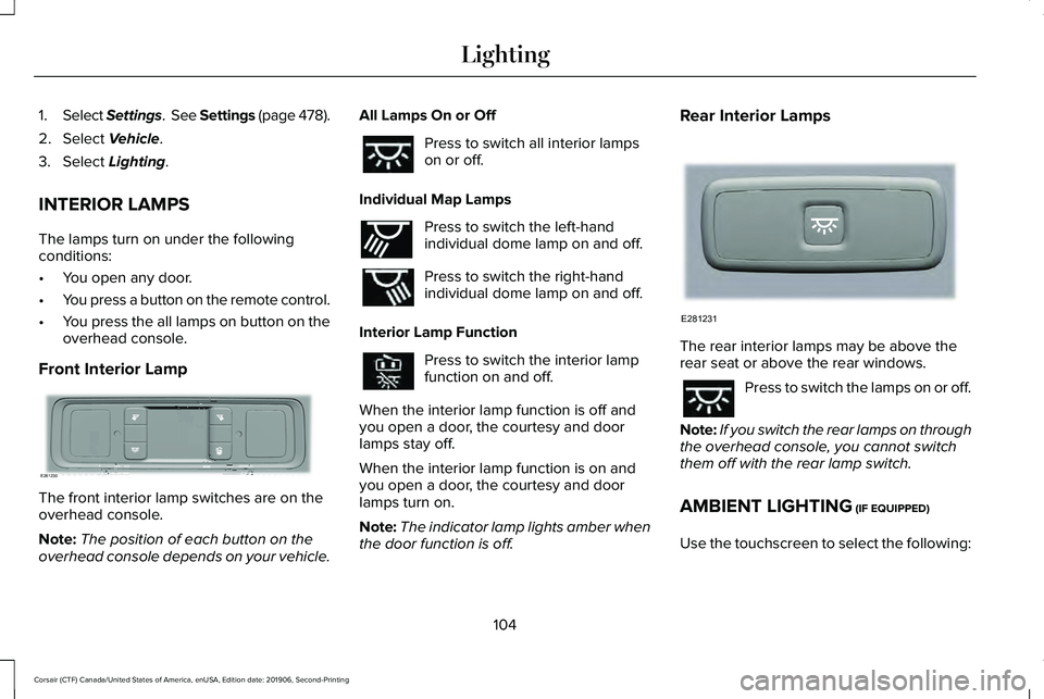 LINCOLN CORSAIR 2020 Owners Manual 1.
Select Settings. See Settings (page 478).
2. Select
Vehicle.
3. Select
Lighting.
INTERIOR LAMPS
The lamps turn on under the following
conditions:
• You open any door.
• You press a button on LINCOLN CORSAIR 2020 Owners Manual 1.
Select Settings. See Settings (page 478).
2. Select
Vehicle.
3. Select
Lighting.
INTERIOR LAMPS
The lamps turn on under the following
conditions:
• You open any door.
• You press a button on