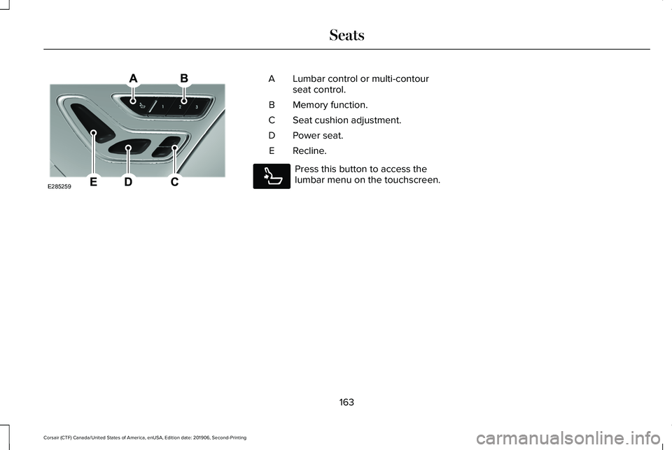 LINCOLN CORSAIR 2020  Owners Manual Lumbar control or multi-contour
seat control.
A
Memory function.
B
Seat cushion adjustment.
C
Power seat.
D
Recline.
E Press this button to access the
lumbar menu on the touchscreen.
163
Corsair (CTF)