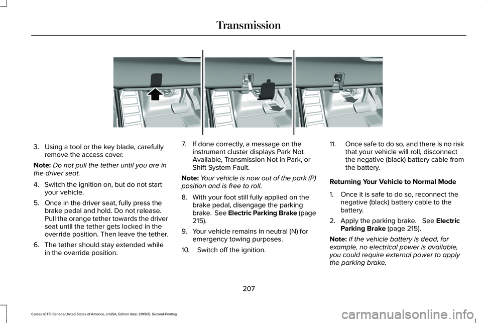 LINCOLN CORSAIR 2020 Owners Manual 3. Using a tool or the key blade, carefully
remove the access cover.
Note: Do not pull the tether until you are in
the driver seat.
4. Switch the ignition on, but do not start your vehicle.
5. Once in LINCOLN CORSAIR 2020 Owners Manual 3. Using a tool or the key blade, carefully
remove the access cover.
Note: Do not pull the tether until you are in
the driver seat.
4. Switch the ignition on, but do not start your vehicle.
5. Once in
