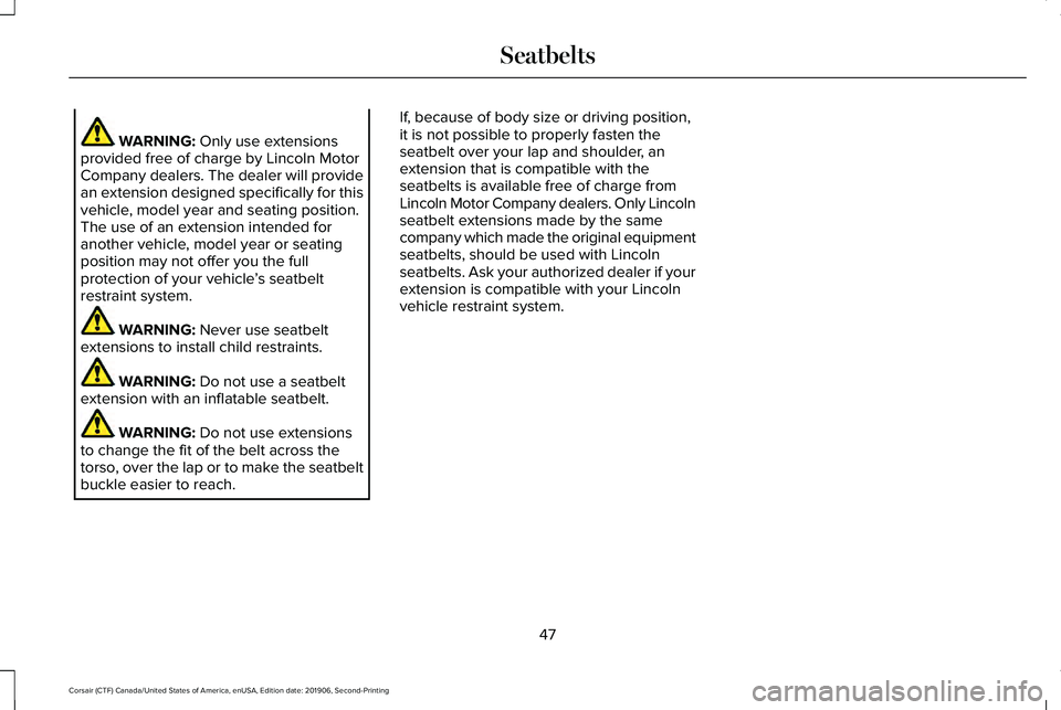 LINCOLN CORSAIR 2020 Owners Manual WARNING: Only use extensions
provided free of charge by Lincoln Motor
Company dealers. The dealer will provide
an extension designed specifically for this
vehicle, model year and seating position.
The LINCOLN CORSAIR 2020 Owners Manual WARNING: Only use extensions
provided free of charge by Lincoln Motor
Company dealers. The dealer will provide
an extension designed specifically for this
vehicle, model year and seating position.
The