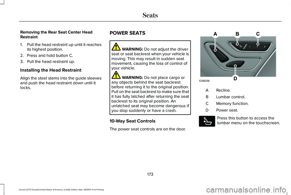 LINCOLN CORSAIR 2021  Owners Manual Removing the Rear Seat Center Head
Restraint
1.
Pull the head restraint up until it reaches
its highest position.
2. Press and hold button C.
3. Pull the head restraint up.
Installing the Head Restrai