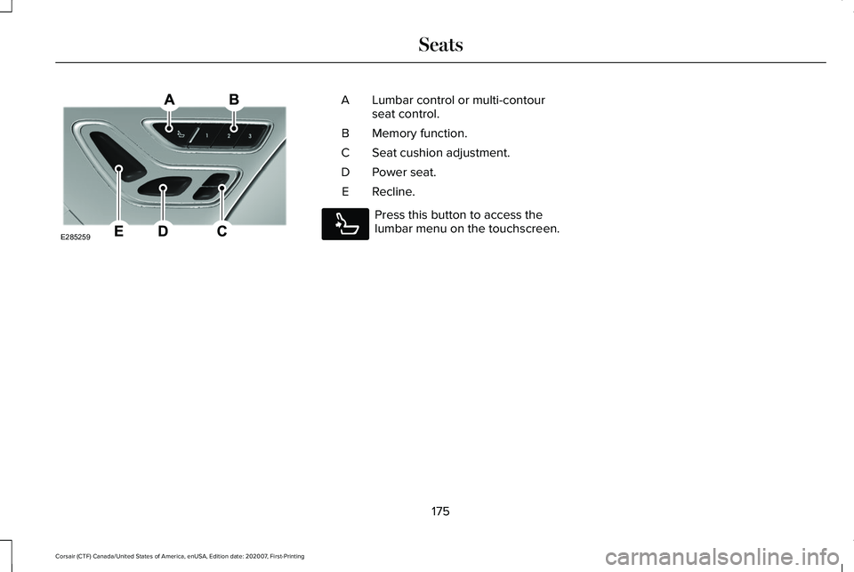 LINCOLN CORSAIR 2021  Owners Manual Lumbar control or multi-contour
seat control.
A
Memory function.
B
Seat cushion adjustment.
C
Power seat.
D
Recline.
E Press this button to access the
lumbar menu on the touchscreen.
175
Corsair (CTF)