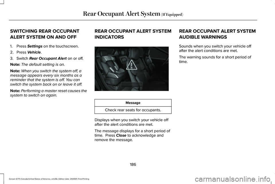 LINCOLN CORSAIR 2021  Owners Manual SWITCHING REAR OCCUPANT
ALERT SYSTEM ON AND OFF
1. Press Settings on the touchscreen.
2. Press 
Vehicle.
3. Switch 
Rear Occupant Alert on or off.
Note: The default setting is on.
Note: When you switc