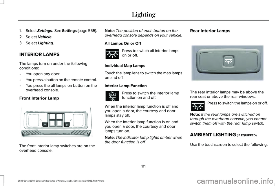 LINCOLN CORSAIR 2022  Owners Manual 1.
Select Settings.  See Settings (page 555).
2. Select 
Vehicle.
3. Select 
Lighting.
INTERIOR LAMPS
The lamps turn on under the following
conditions:
• You open any door.
• You press a button on